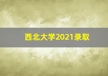 西北大学2021录取