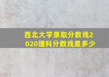 西北大学录取分数线2020理科分数线是多少