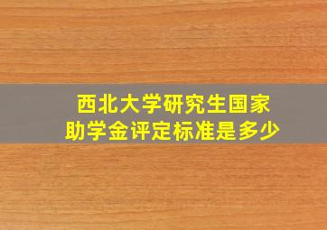 西北大学研究生国家助学金评定标准是多少