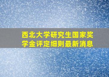 西北大学研究生国家奖学金评定细则最新消息