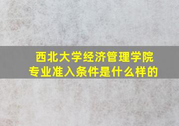 西北大学经济管理学院专业准入条件是什么样的