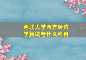 西北大学西方经济学复试考什么科目