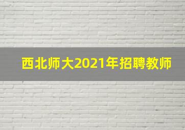 西北师大2021年招聘教师