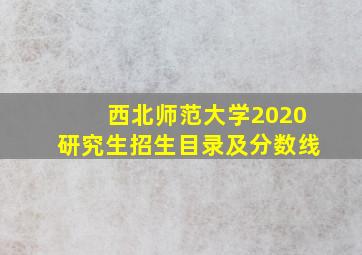 西北师范大学2020研究生招生目录及分数线