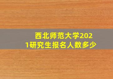 西北师范大学2021研究生报名人数多少