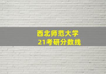 西北师范大学21考研分数线