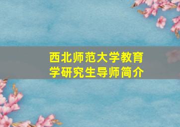 西北师范大学教育学研究生导师简介