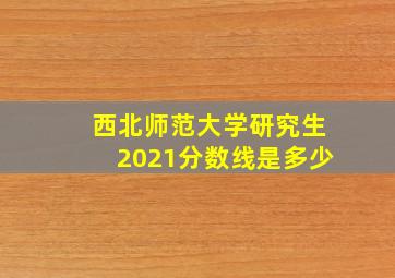 西北师范大学研究生2021分数线是多少