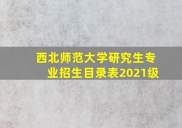 西北师范大学研究生专业招生目录表2021级