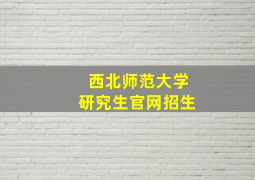 西北师范大学研究生官网招生