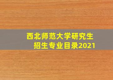 西北师范大学研究生招生专业目录2021