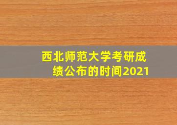 西北师范大学考研成绩公布的时间2021