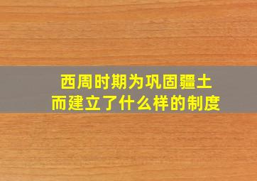 西周时期为巩固疆土而建立了什么样的制度