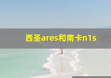 西圣ares和南卡n1s