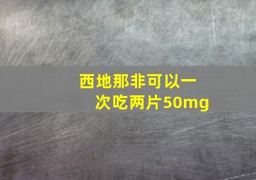 西地那非可以一次吃两片50mg