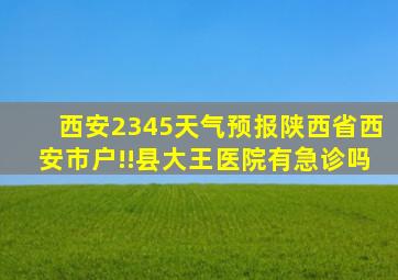 西安2345天气预报陕西省西安市户!!县大王医院有急诊吗