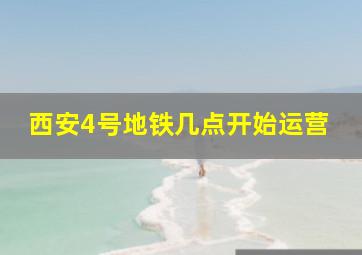 西安4号地铁几点开始运营