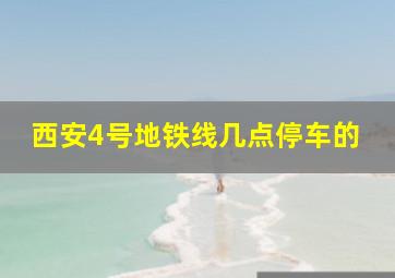 西安4号地铁线几点停车的