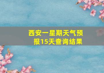 西安一星期天气预报15天查询结果