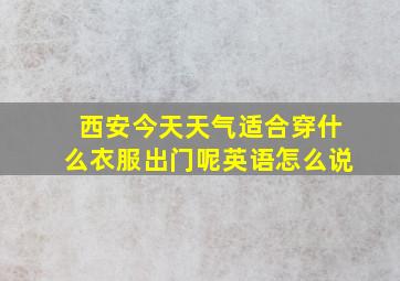 西安今天天气适合穿什么衣服出门呢英语怎么说