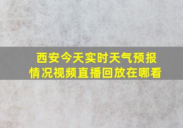 西安今天实时天气预报情况视频直播回放在哪看