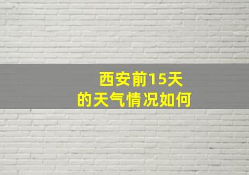 西安前15天的天气情况如何