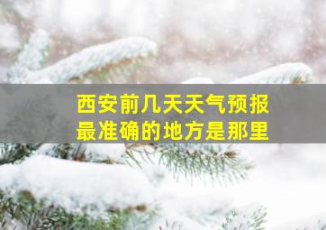 西安前几天天气预报最准确的地方是那里