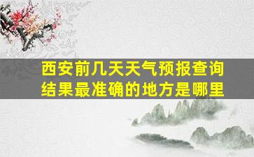 西安前几天天气预报查询结果最准确的地方是哪里