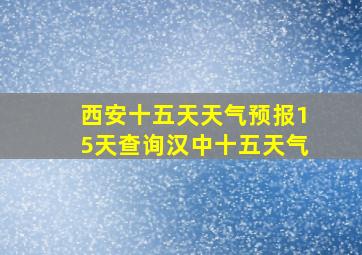 西安十五天天气预报15天查询汉中十五天气