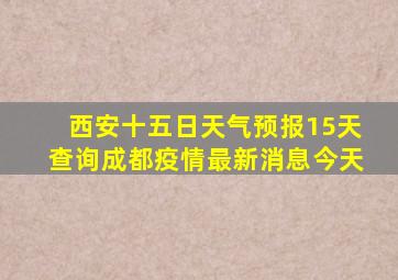 西安十五日天气预报15天查询成都疫情最新消息今天