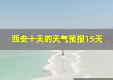 西安十天的天气预报15天