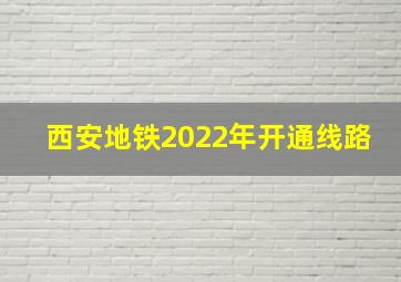 西安地铁2022年开通线路