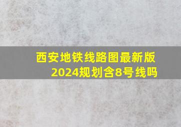 西安地铁线路图最新版2024规划含8号线吗