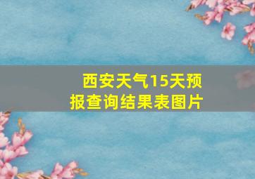 西安天气15天预报查询结果表图片