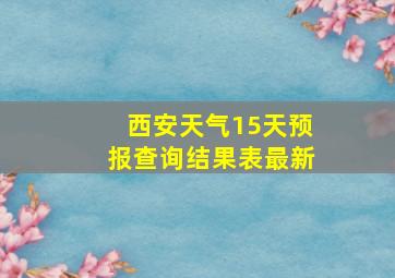 西安天气15天预报查询结果表最新