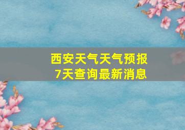 西安天气天气预报7天查询最新消息