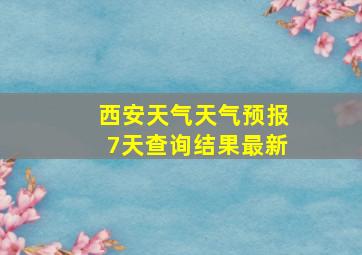 西安天气天气预报7天查询结果最新