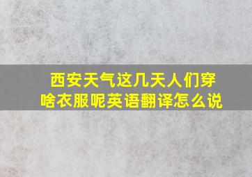 西安天气这几天人们穿啥衣服呢英语翻译怎么说