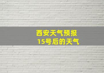 西安天气预报15号后的天气