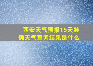 西安天气预报15天准确天气查询结果是什么