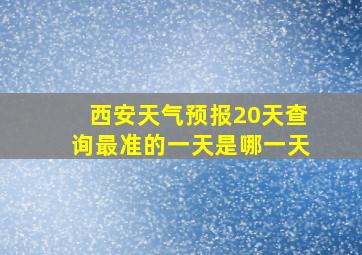 西安天气预报20天查询最准的一天是哪一天