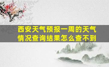 西安天气预报一周的天气情况查询结果怎么查不到