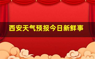 西安天气预报今日新鲜事