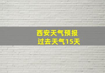 西安天气预报过去天气15天