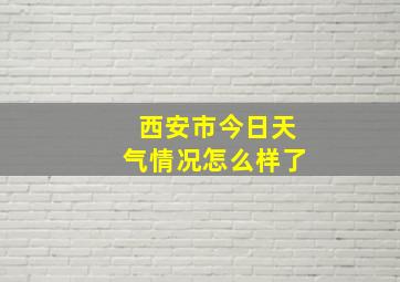 西安市今日天气情况怎么样了