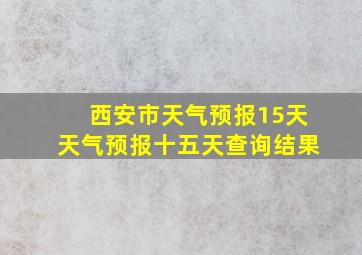 西安市天气预报15天天气预报十五天查询结果