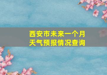 西安市未来一个月天气预报情况查询