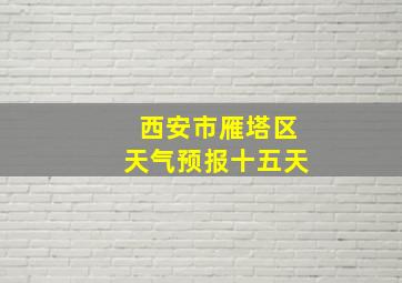 西安市雁塔区天气预报十五天