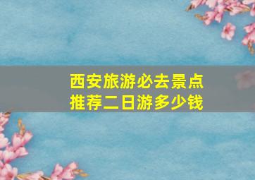 西安旅游必去景点推荐二日游多少钱