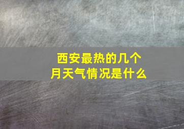 西安最热的几个月天气情况是什么